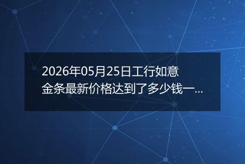 2026年05月25日工行如意金条最新价格达到了多少钱一克