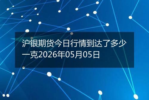 沪银期货今日行情到达了多少一克2026年05月05日
