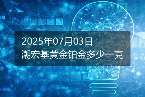 2025年07月03日潮宏基黄金铂金多少一克