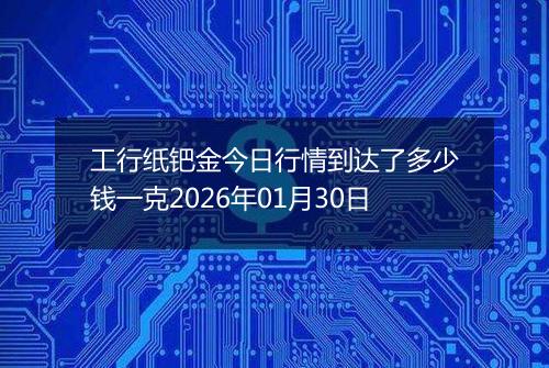 工行纸钯金今日行情到达了多少钱一克2026年01月30日