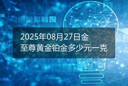 2025年08月27日金至尊黄金铂金多少元一克