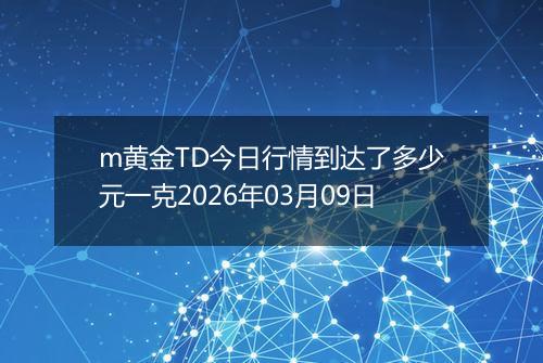 m黄金TD今日行情到达了多少元一克2026年03月09日