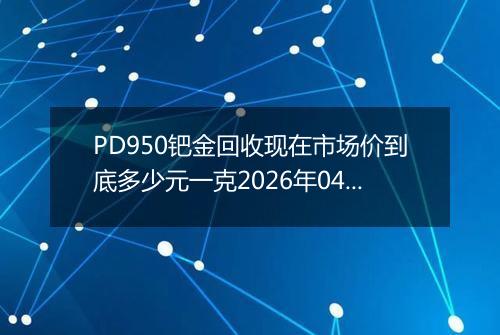 PD950钯金回收现在市场价到底多少元一克2026年04月04日