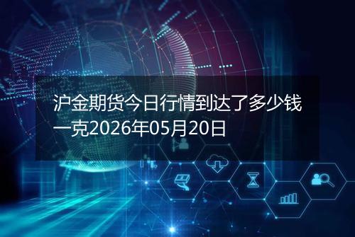 沪金期货今日行情到达了多少钱一克2026年05月20日