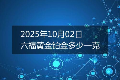 2025年10月02日六福黄金铂金多少一克