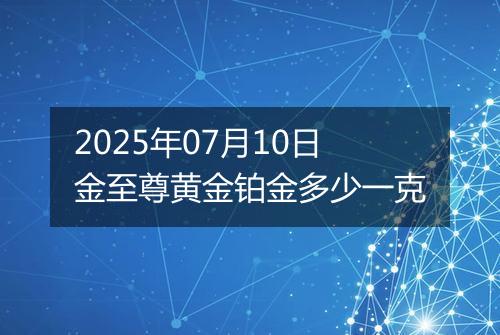 2025年07月10日金至尊黄金铂金多少一克