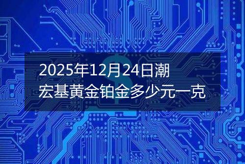2025年12月24日潮宏基黄金铂金多少元一克