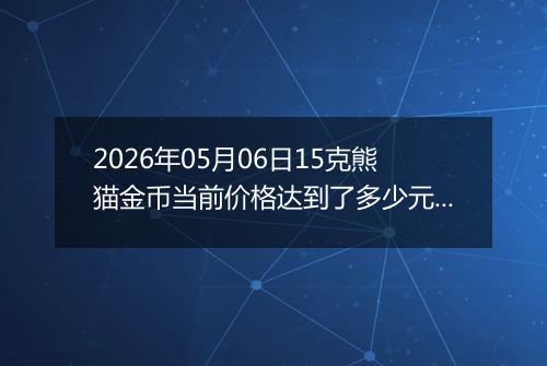 2026年05月06日15克熊猫金币当前价格达到了多少元一个2026年05月06日
