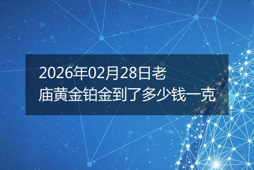 2026年02月28日老庙黄金铂金到了多少钱一克