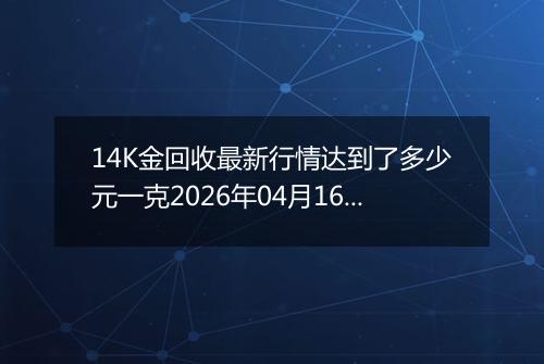 14K金回收最新行情达到了多少元一克2026年04月16日