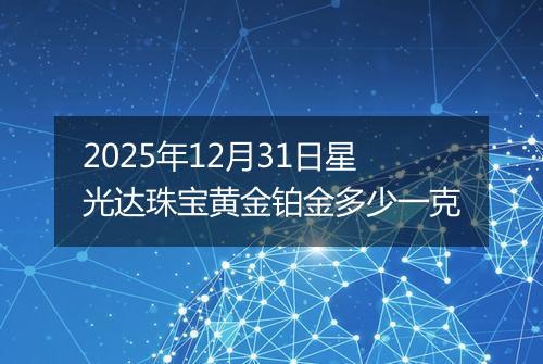2025年12月31日星光达珠宝黄金铂金多少一克
