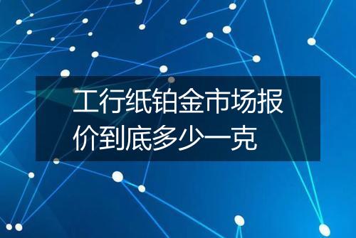 工行纸铂金市场报价到底多少一克