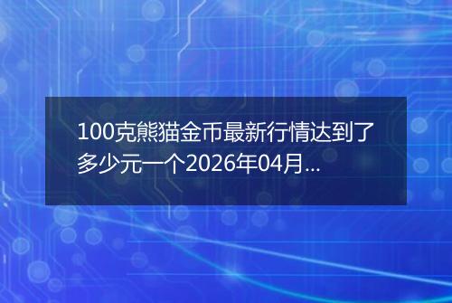 100克熊猫金币最新行情达到了多少元一个2026年04月24日