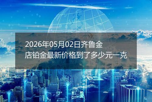 2026年05月02日齐鲁金店铂金最新价格到了多少元一克