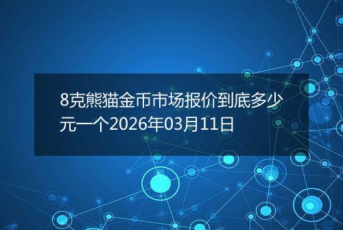 8克熊猫金币市场报价到底多少元一个2026年03月11日