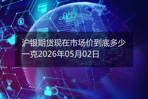 沪银期货现在市场价到底多少一克2026年05月02日