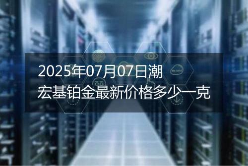 2025年07月07日潮宏基铂金最新价格多少一克