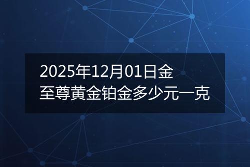 2025年12月01日金至尊黄金铂金多少元一克