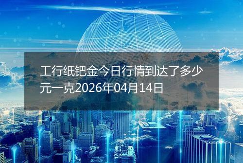 工行纸钯金今日行情到达了多少元一克2026年04月14日