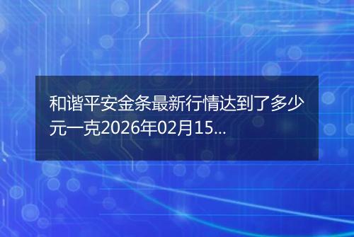 和谐平安金条最新行情达到了多少元一克2026年02月15日