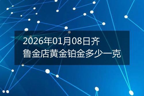 2026年01月08日齐鲁金店黄金铂金多少一克