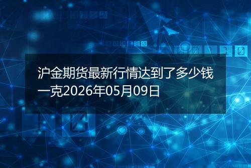 沪金期货最新行情达到了多少钱一克2026年05月09日