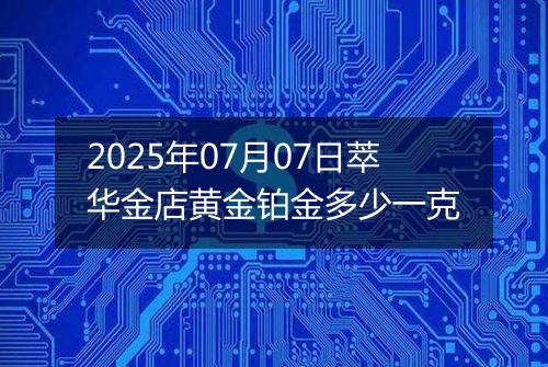 2025年07月07日萃华金店黄金铂金多少一克