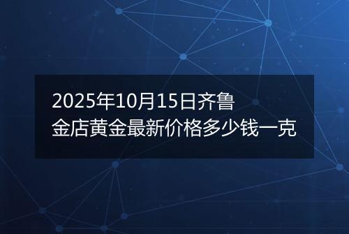 2025年10月15日齐鲁金店黄金最新价格多少钱一克