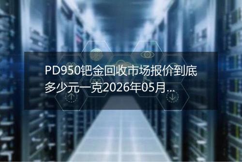 PD950钯金回收市场报价到底多少元一克2026年05月10日