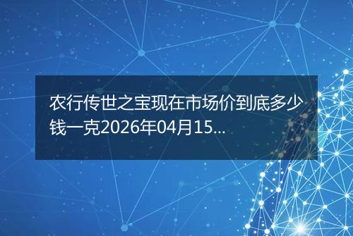 农行传世之宝现在市场价到底多少钱一克2026年04月15日