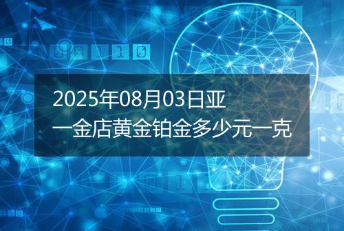 2025年08月03日亚一金店黄金铂金多少元一克