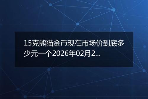 15克熊猫金币现在市场价到底多少元一个2026年02月28日