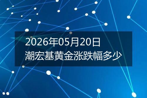 2026年05月20日潮宏基黄金涨跌幅多少