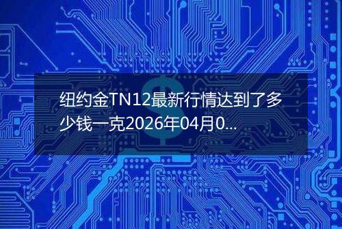 纽约金TN12最新行情达到了多少钱一克2026年04月02日