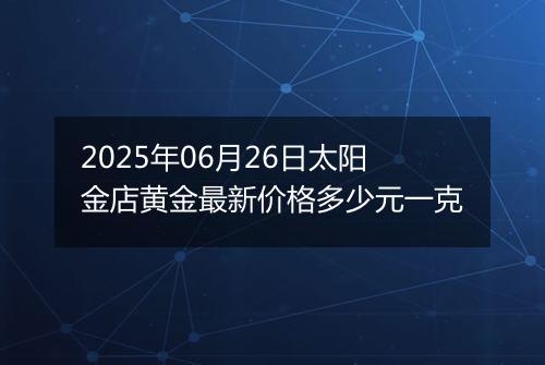 2025年06月26日太阳金店黄金最新价格多少元一克