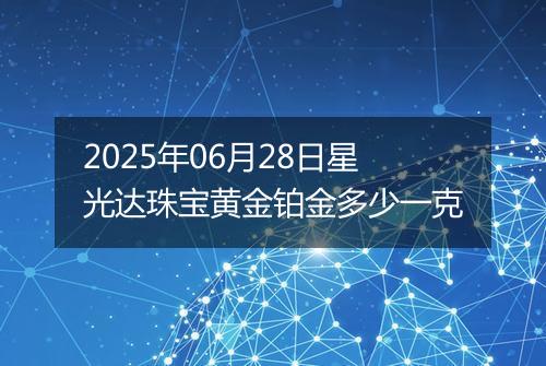 2025年06月28日星光达珠宝黄金铂金多少一克