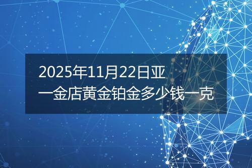 2025年11月22日亚一金店黄金铂金多少钱一克