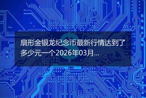 扇形金银龙纪念币最新行情达到了多少元一个2026年03月11日