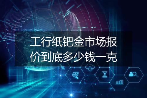 工行纸钯金市场报价到底多少钱一克