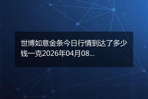 世博如意金条今日行情到达了多少钱一克2026年04月08日