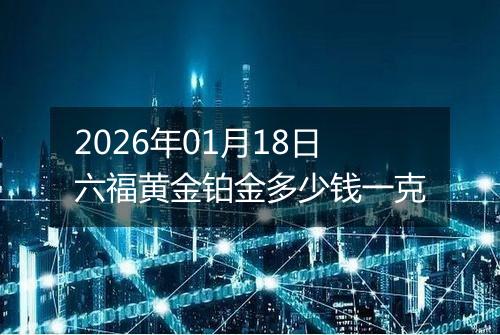 2026年01月18日六福黄金铂金多少钱一克