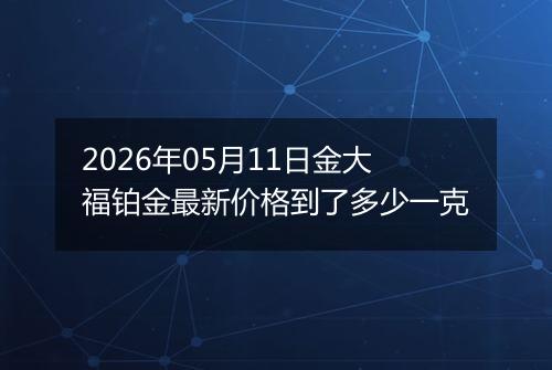 2026年05月11日金大福铂金最新价格到了多少一克