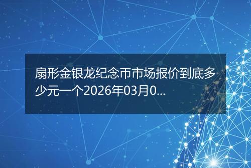 扇形金银龙纪念币市场报价到底多少元一个2026年03月04日