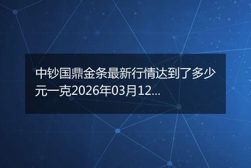 中钞国鼎金条最新行情达到了多少元一克2026年03月12日