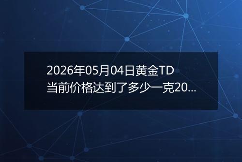 2026年05月04日黄金TD当前价格达到了多少一克2026年05月04日