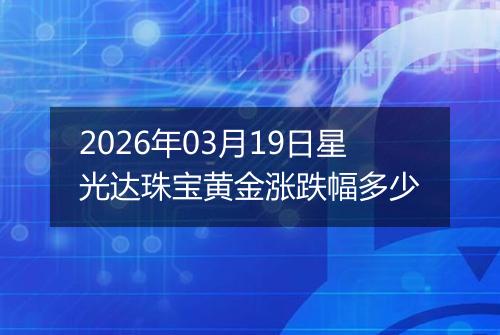 2026年03月19日星光达珠宝黄金涨跌幅多少