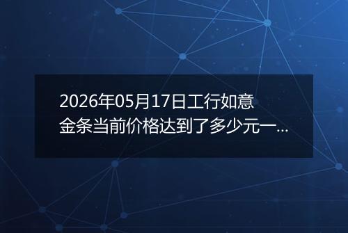 2026年05月17日工行如意金条当前价格达到了多少元一克2026年05月17日