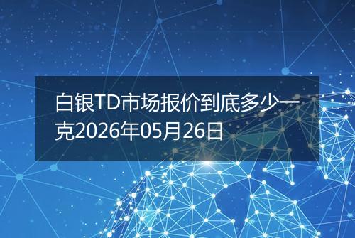 白银TD市场报价到底多少一克2026年05月26日