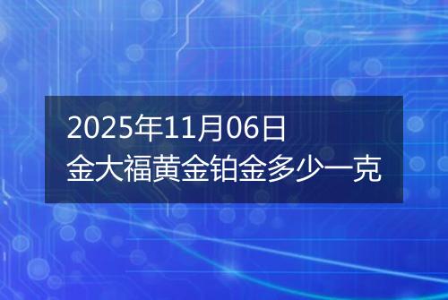 2025年11月06日金大福黄金铂金多少一克