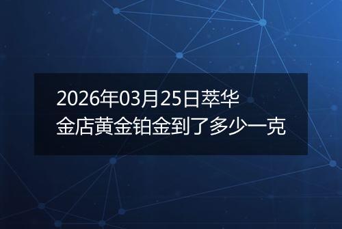 2026年03月25日萃华金店黄金铂金到了多少一克